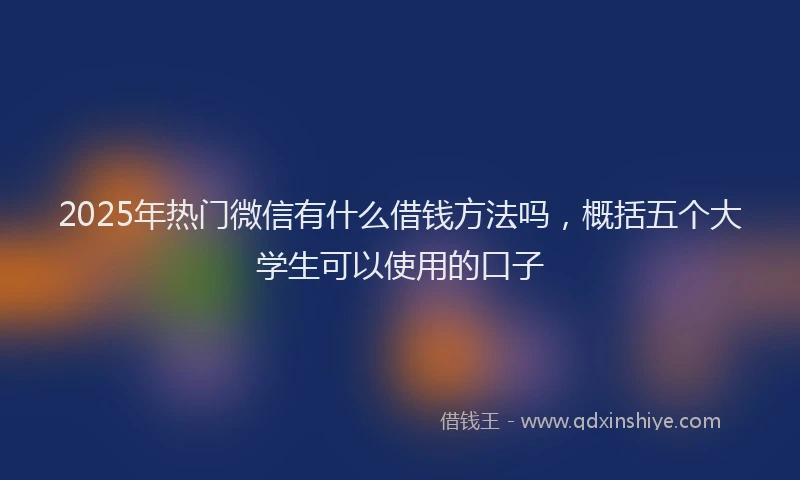 2025年热门微信有什么借钱方法吗，概括五个大学生可以使用的口子