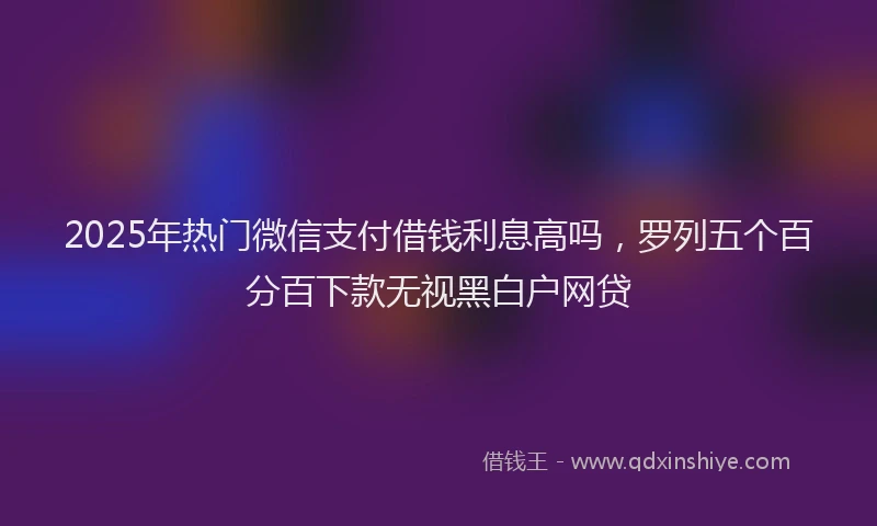 2025年热门微信支付借钱利息高吗，罗列五个百分百下款无视黑白户网贷