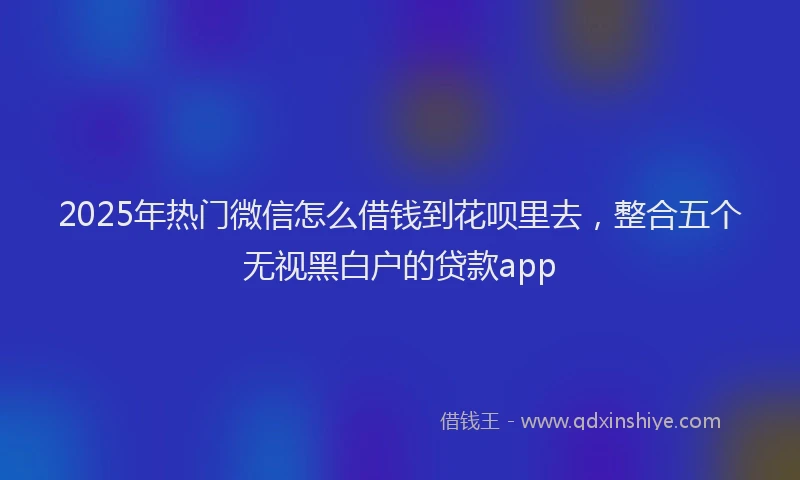 2025年热门微信怎么借钱到花呗里去，整合五个无视黑白户的贷款app