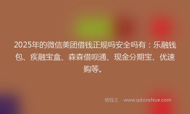 2025年的微信美团借钱正规吗安全吗有:乐融钱包、疾融宝盒、森森借呗通、现金分期宝、优速购等。