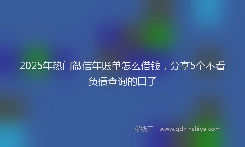 2025年热门微信年账单怎么借钱，分享5个不看负债查询的口子