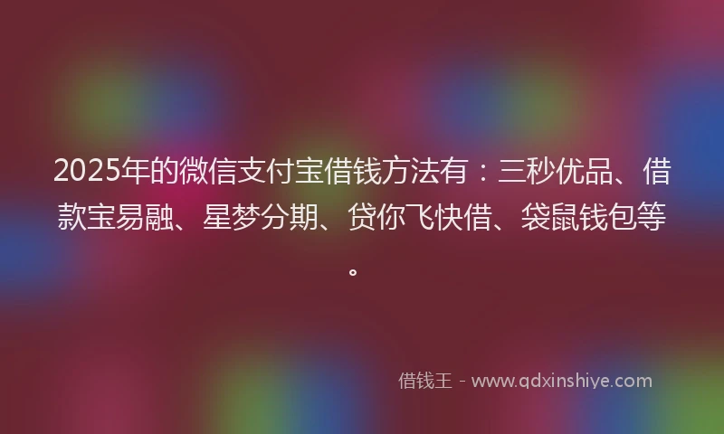 2025年的微信支付宝借钱方法有：三秒优品、借款宝易融、星梦分期、贷你飞快借、袋鼠钱包等。