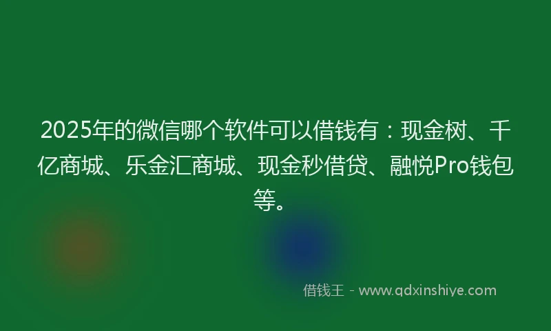 2025年的微信哪个软件可以借钱有：现金树、千亿商城、乐金汇商城、现金秒借贷、融悦Pro钱包等。