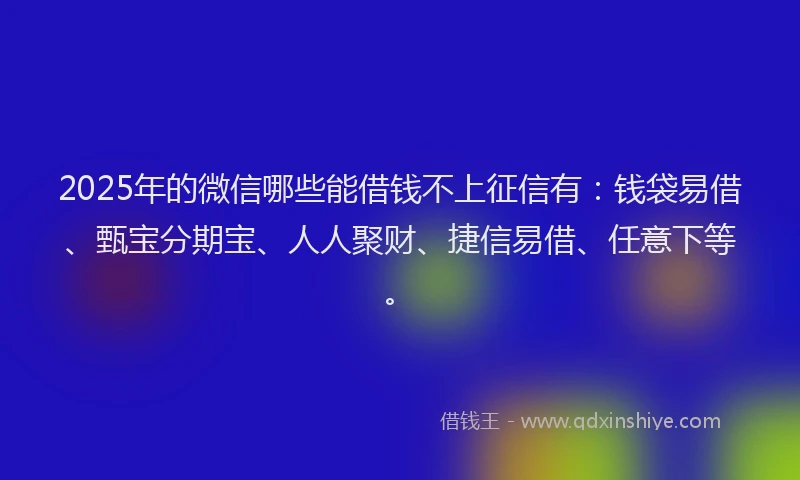2025年的微信哪些能借钱不上征信有：钱袋易借、甄宝分期宝、人人聚财、捷信易借、任意下等。