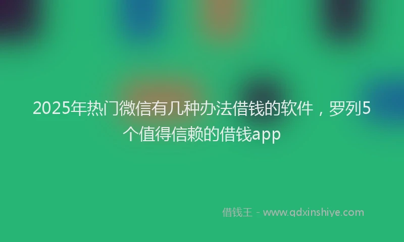 2025年热门微信有几种办法借钱的软件，罗列5个值得信赖的借钱app