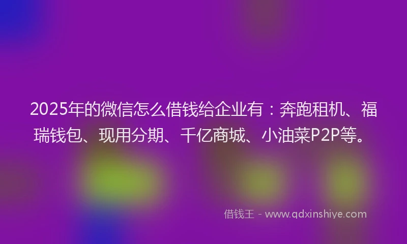 2025年的微信怎么借钱给企业有：奔跑租机、福瑞钱包、现用分期、千亿商城、小油菜P2P等。