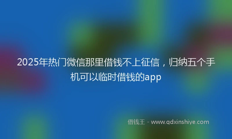 2025年热门微信那里借钱不上征信，归纳五个手机可以临时借钱的app