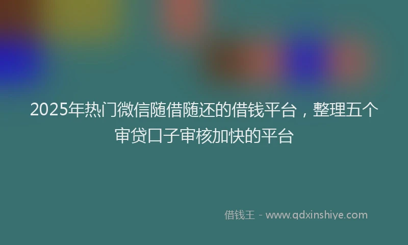 2025年热门微信随借随还的借钱平台，整理五个审贷口子审核加快的平台