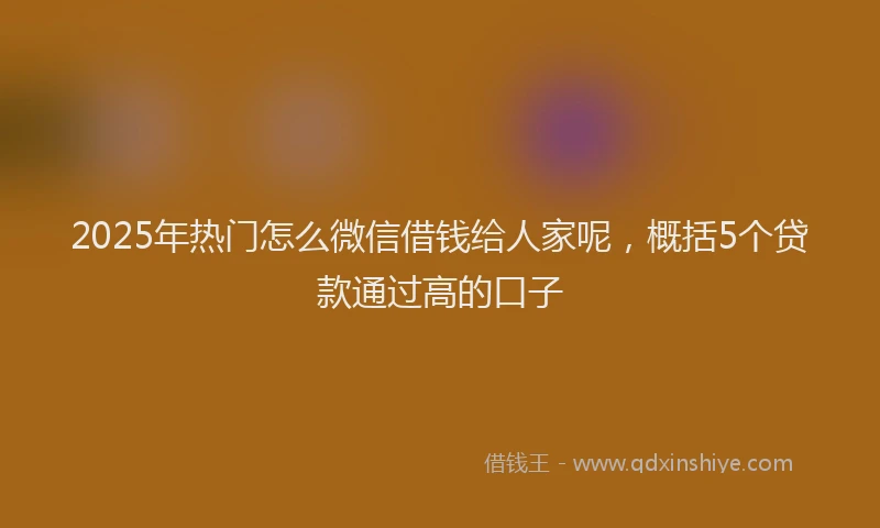 2025年热门怎么微信借钱给人家呢，概括5个贷款通过高的口子