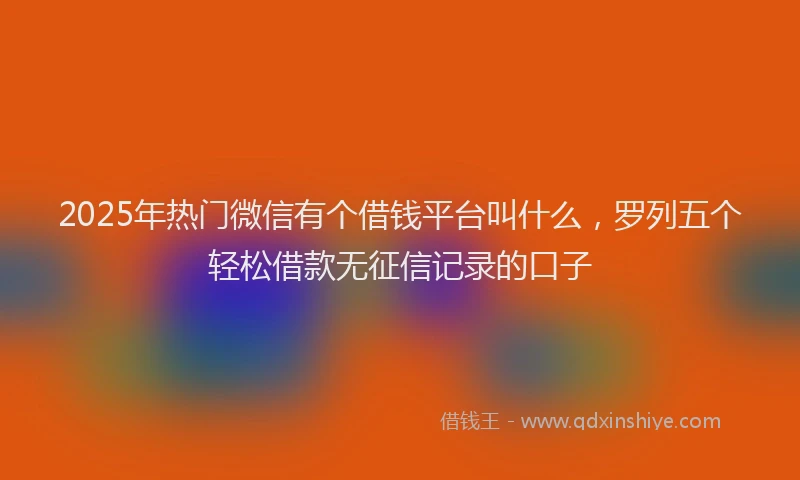 2025年热门微信有个借钱平台叫什么，罗列五个轻松借款无征信记录的口子