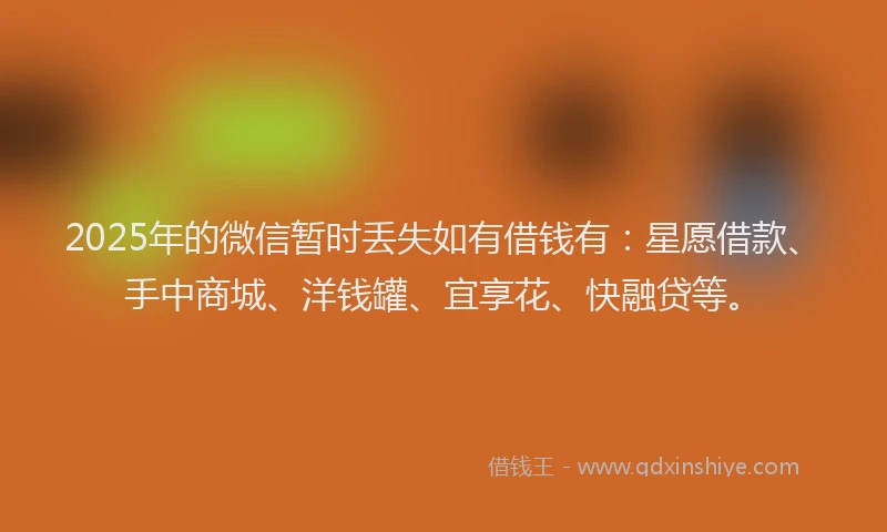 2025年的微信暂时丢失如有借钱有：星愿借款、手中商城、洋钱罐、宜享花、快融贷等。