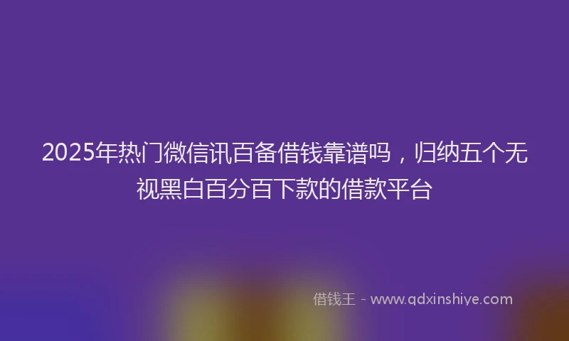 2025年热门微信讯百备借钱靠谱吗，归纳五个无视黑白百分百下款的借款平台