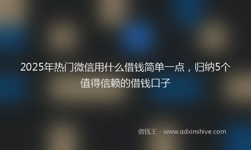 2025年热门微信用什么借钱简单一点,归纳5个值得信赖的借钱口子