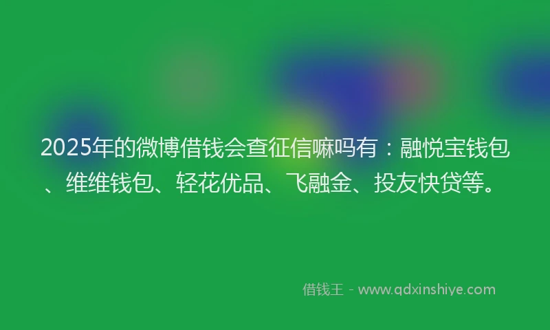 2025年的微博借钱会查征信嘛吗有：融悦宝钱包、维维钱包、轻花优品、飞融金、投友快贷等。