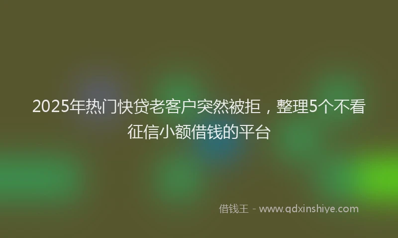2025年热门快贷老客户突然被拒，整理5个不看征信小额借钱的平台