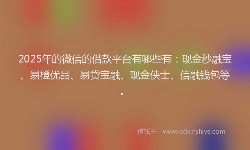 2025年的微信的借款平台有哪些有：现金秒融宝、易橙优品、易贷宝融、现金侠士、信融钱包等。