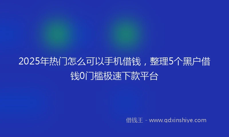 2025年热门怎么可以手机借钱，整理5个黑户借钱0门槛极速下款平台