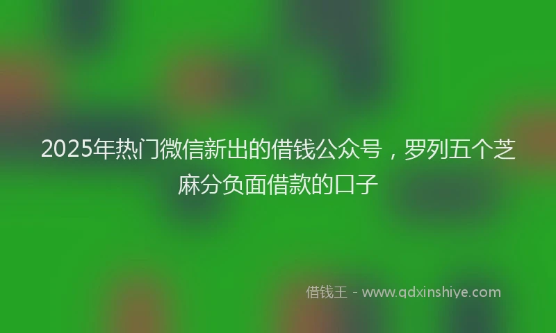 2025年热门微信新出的借钱公众号，罗列五个芝麻分负面借款的口子