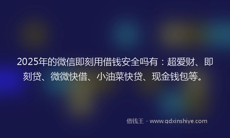 2025年的微信即刻用借钱安全吗有：超爱财、即刻贷、微微快借、小油菜快贷、现金钱包等。
