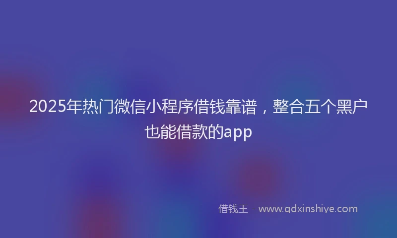 2025年热门微信小程序借钱靠谱，整合五个黑户也能借款的app