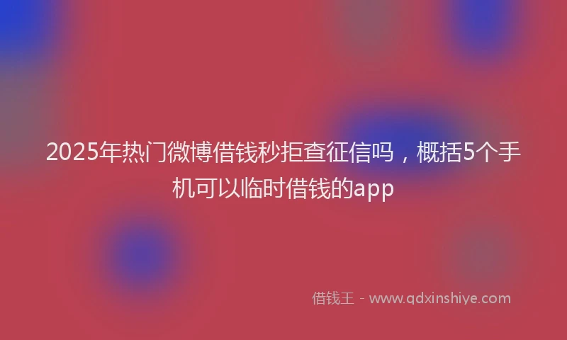 2025年热门微博借钱秒拒查征信吗，概括5个手机可以临时借钱的app