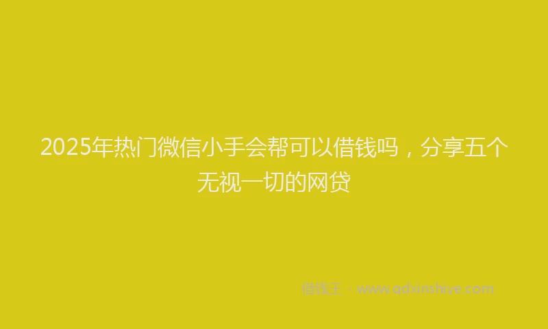 2025年热门微信小手会帮可以借钱吗，分享五个无视一切的网贷