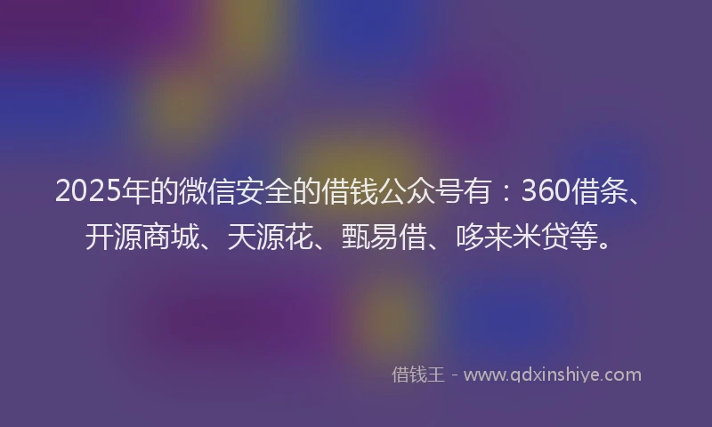 2025年的微信安全的借钱公众号有：360借条、开源商城、天源花、甄易借、哆来米贷等。