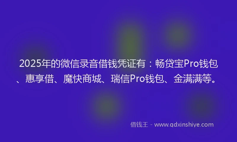 2025年的微信录音借钱凭证有：畅贷宝Pro钱包、惠享借、魔快商城、瑞信Pro钱包、金满满等。
