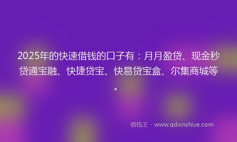 2025年的快速借钱的口子有：月月盈贷、现金秒贷通宝融、快捷贷宝、快易贷宝盒、尔集商城等。