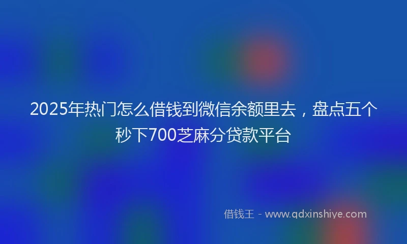 2025年热门怎么借钱到微信余额里去，盘点五个秒下700芝麻分贷款平台