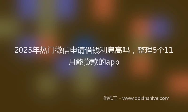 2025年热门微信申请借钱利息高吗，整理5个11月能贷款的app