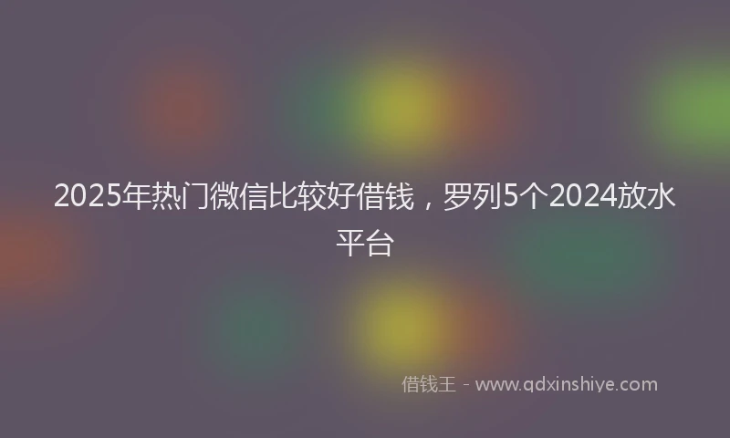 2025年热门微信比较好借钱，罗列5个2024放水平台