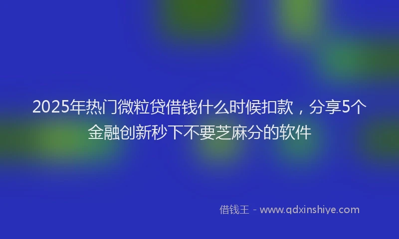 2025年热门微粒贷借钱什么时候扣款，分享5个金融创新秒下不要芝麻分的软件