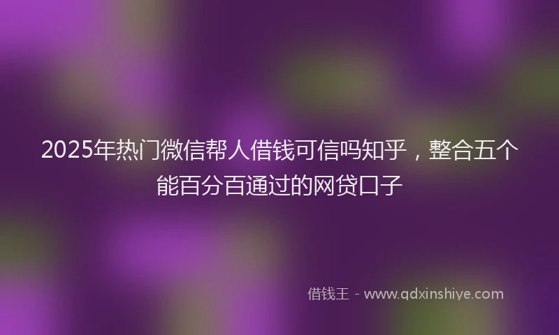 2025年热门微信帮人借钱可信吗知乎，整合五个能百分百通过的网贷口子
