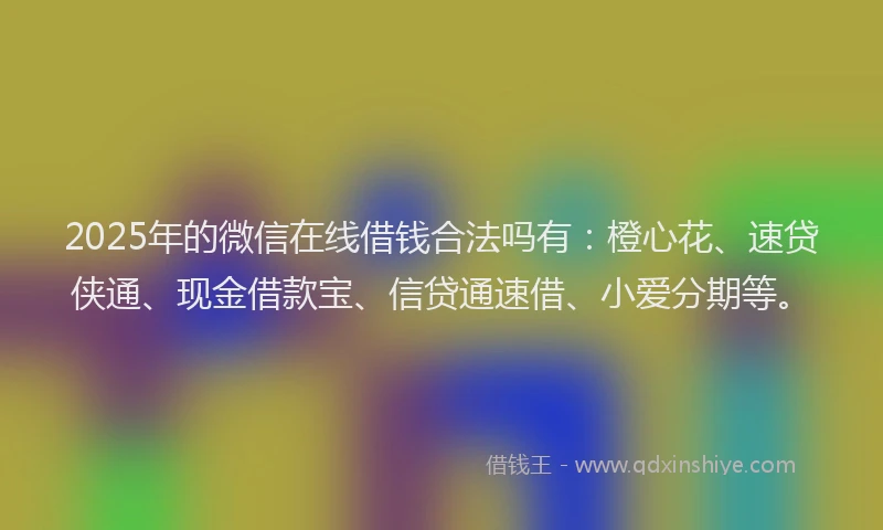 2025年的微信在线借钱合法吗有：橙心花、速贷侠通、现金借款宝、信贷通速借、小爱分期等。