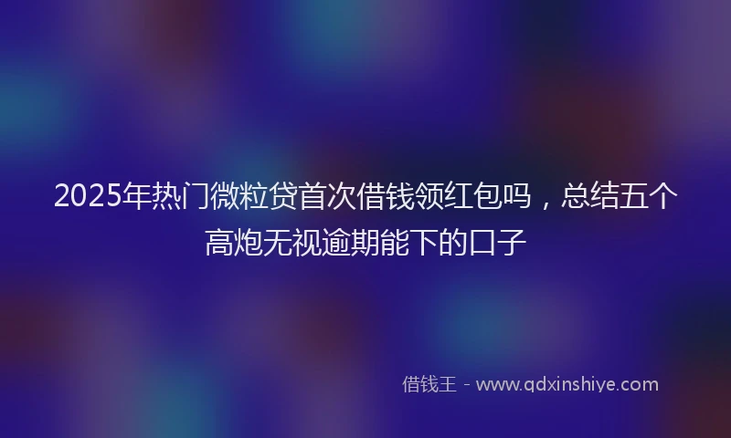 2025年热门微粒贷首次借钱领红包吗，总结五个高炮无视逾期能下的口子