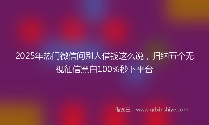 2025年热门微信问别人借钱这么说，归纳五个无视征信黑白100%秒下平台