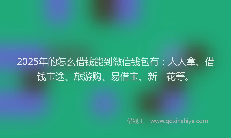 2025年的怎么借钱能到微信钱包有:人人拿、借钱宝途、旅游购、易借宝、新一花等。