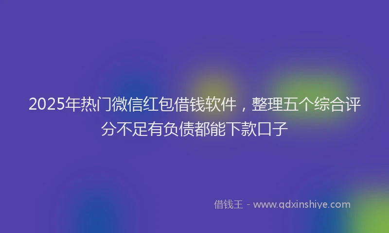 2025年热门微信红包借钱软件，整理五个综合评分不足有负债都能下款口子