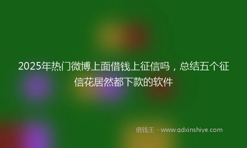 2025年热门微博上面借钱上征信吗，总结五个征信花居然都下款的软件