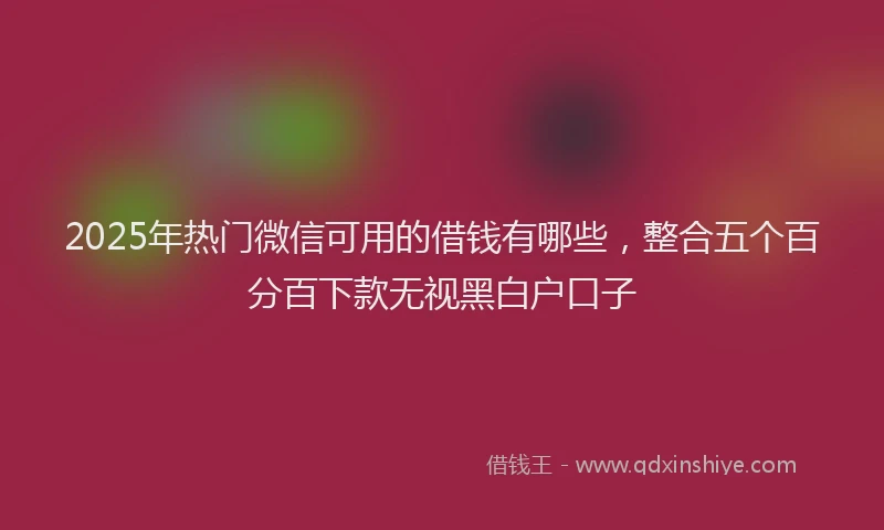 2025年热门微信可用的借钱有哪些，整合五个百分百下款无视黑白户口子