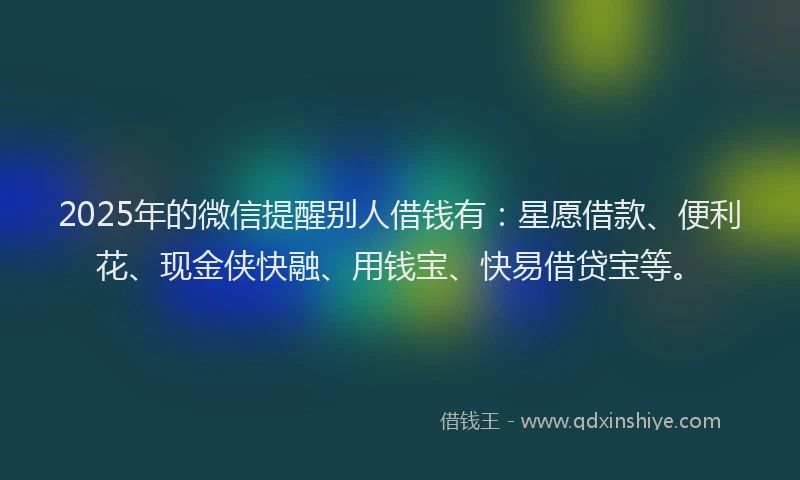 2025年的微信提醒别人借钱有：星愿借款、便利花、现金侠快融、用钱宝、快易借贷宝等。
