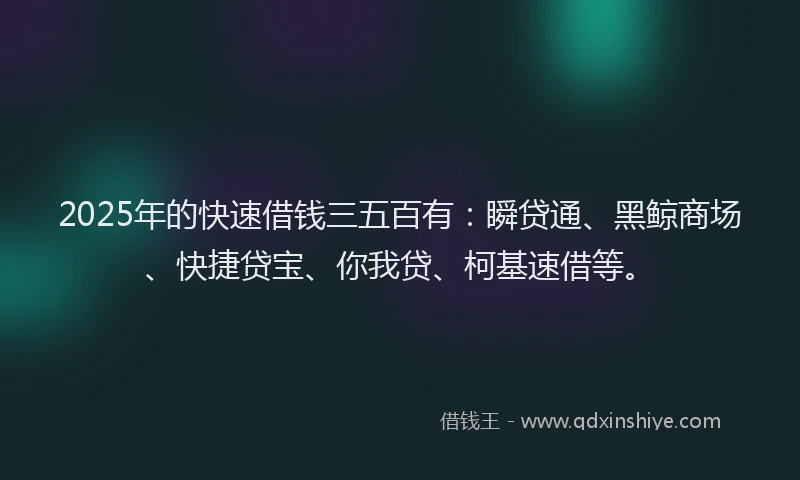 2025年的快速借钱三五百有：瞬贷通、黑鲸商场、快捷贷宝、你我贷、柯基速借等。