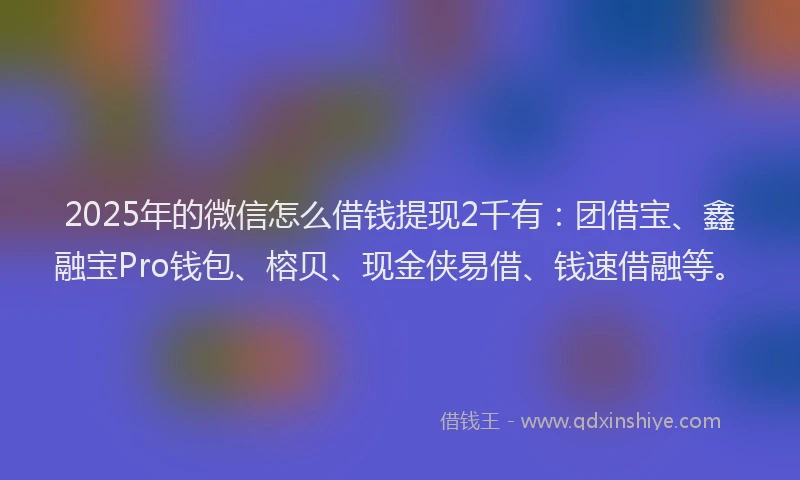 2025年的微信怎么借钱提现2千有：团借宝、鑫融宝Pro钱包、榕贝、现金侠易借、钱速借融等。