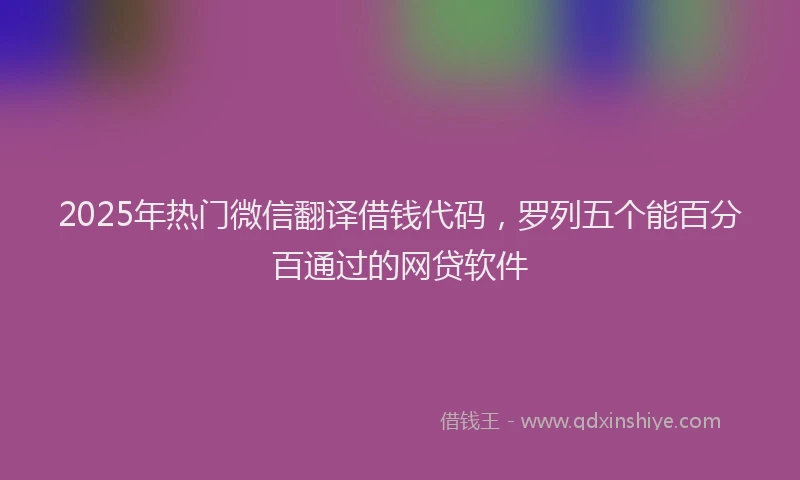 2025年热门微信翻译借钱代码，罗列五个能百分百通过的网贷软件