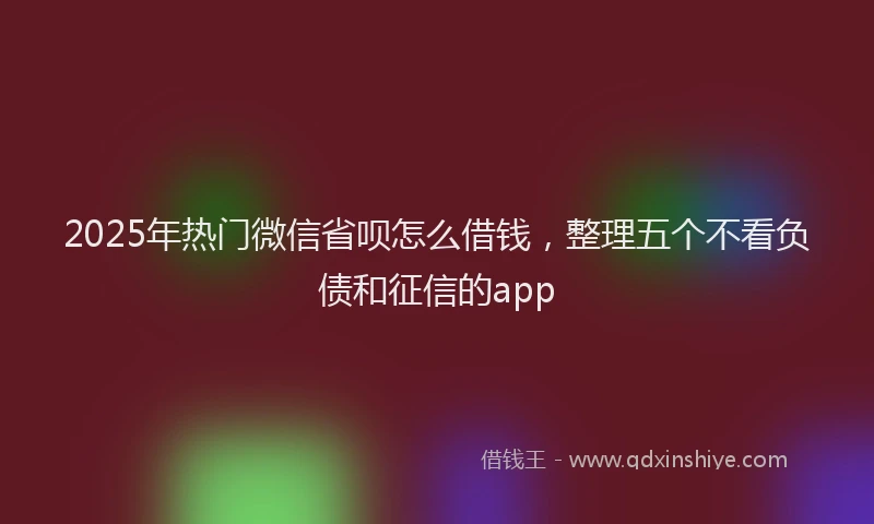 2025年热门微信省呗怎么借钱，整理五个不看负债和征信的app
