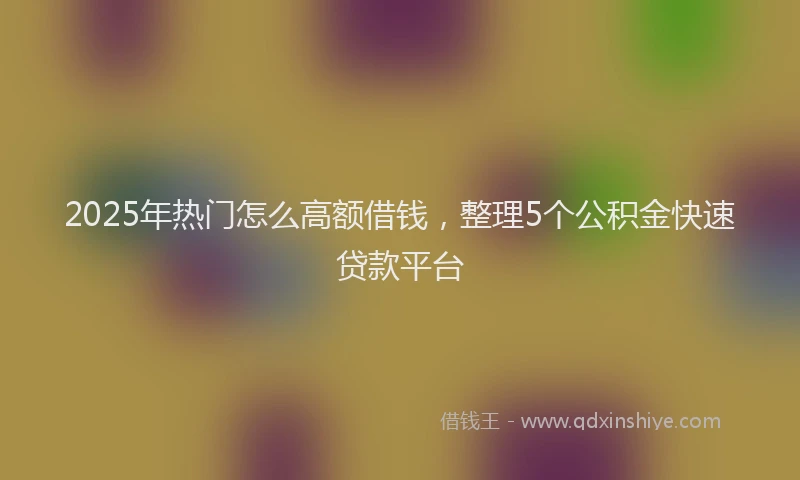 2025年热门怎么高额借钱，整理5个公积金快速贷款平台