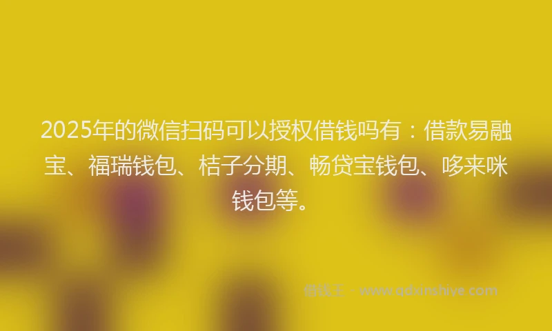2025年的微信扫码可以授权借钱吗有：借款易融宝、福瑞钱包、桔子分期、畅贷宝钱包、哆来咪钱包等。