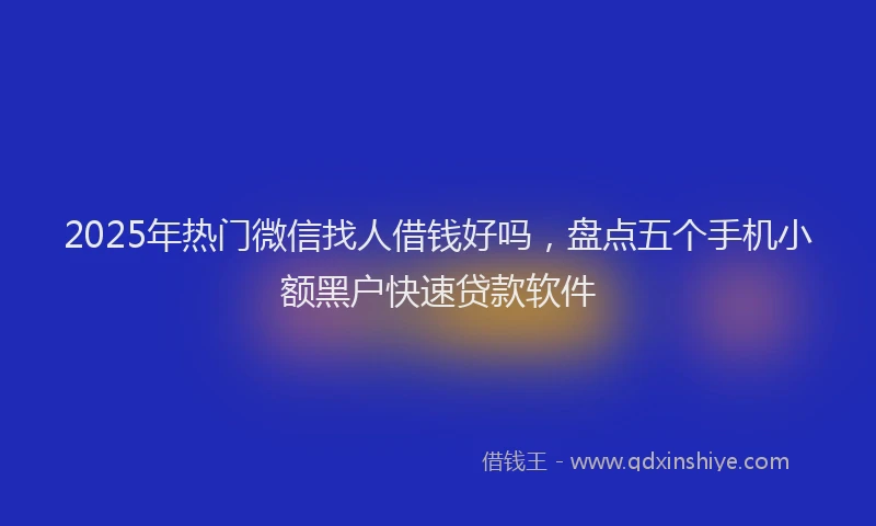 2025年热门微信找人借钱好吗，盘点五个手机小额黑户快速贷款软件