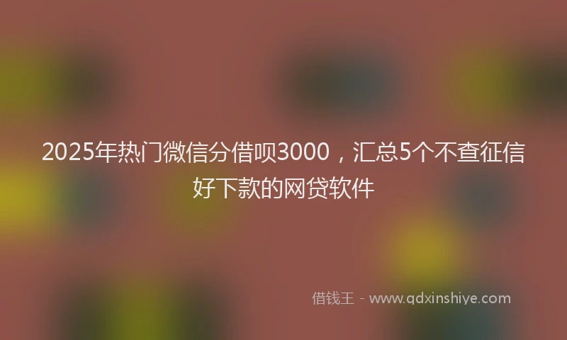 2025年热门微信分借呗3000，汇总5个不查征信好下款的网贷软件